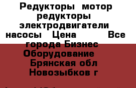 Редукторы, мотор-редукторы, электродвигатели, насосы › Цена ­ 123 - Все города Бизнес » Оборудование   . Брянская обл.,Новозыбков г.